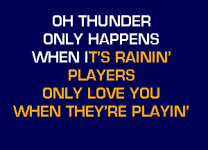 0H THUNDER
ONLY HAPPENS
WHEN ITS RAINIM
PLAYERS
ONLY LOVE YOU
WHEN THEY'RE PLAYIN'