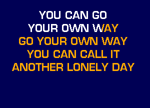 YOU CAN GO
YOUR OWN WAY
GO YOUR OWN WAY
YOU CAN CALL IT
ANOTHER LONELY DAY