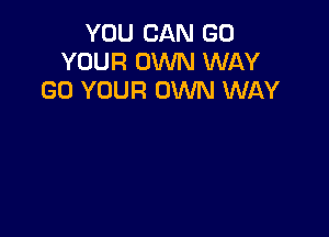 YOU CAN GO
YOUR OWN WAY
GD YOUR OWN WAY