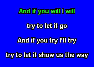 And if you will I will
try to let it go

And if you try llll try

try to let it show us the way