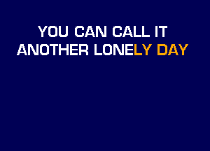 YOU CAN CALL IT
ANOTHER LONELY DAY