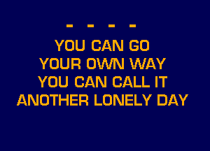 YOU CAN GO
YOUR OWN WAY

YOU CAN CALL IT
ANOTHER LONELY DAY