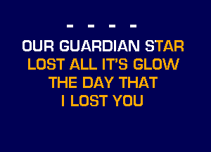OUR GUARDIAN STAR
LOST ALL ITS GLOW

THE DAY THAT
I LOST YOU