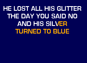 HE LOST ALL HIS GLITI'ER
THE DAY YOU SAID N0
AND HIS SILVER
TURNED T0 BLUE