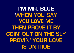 I'M MR. BLUE

WHEN YOU SAY
YOU LOVE ME

THEN PROVE IT BY
GOIN' OUT ON THE SLY
PROVIN' YOUR LOVE
IS UNTFIUE