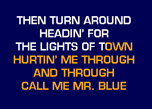 THEN TURN AROUND
HEADIN' FOR
THE LIGHTS 0F TOWN
HURTIN' ME THROUGH
AND THROUGH
CALL ME MR. BLUE