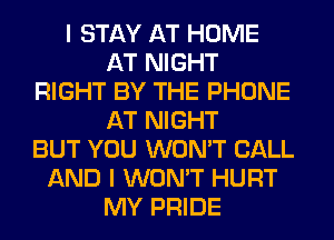 I STAY AT HOME
AT NIGHT
RIGHT BY THE PHONE
AT NIGHT
BUT YOU WON'T CALL
AND I WON'T HURT
MY PRIDE
