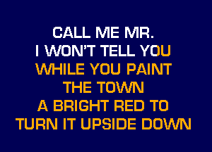 CALL ME MR.

I WON'T TELL YOU
WHILE YOU PAINT
THE TOWN
A BRIGHT RED T0
TURN IT UPSIDE DOWN