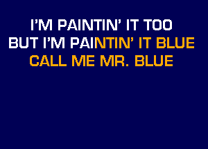 I'M PAINTIN' IT T00
BUT I'M PAINTIN' IT BLUE
CALL ME MR. BLUE
