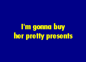 I'm gonna buy

her pretty presents