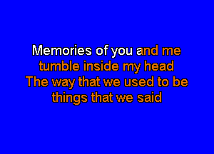 Memories of you and me
tumble inside my head

The way that we used to be
things that we said