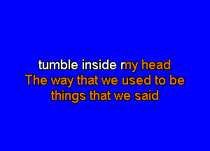 tumble inside my head

The way that we used to be
things that we said