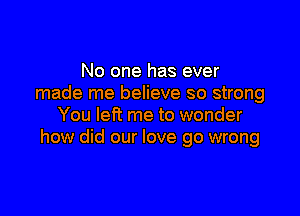 No one has ever
made me believe so strong

You let? me to wonder
how did our love go wrong