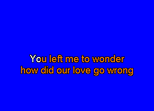 You let? me to wonder
how did our love go wrong