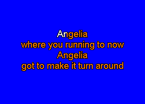 Angelia
where you running to now

Angelia
got to make it turn around