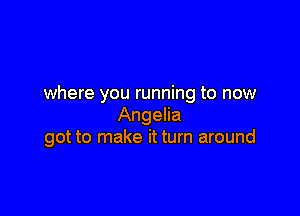 where you running to now

Angelia
got to make it turn around