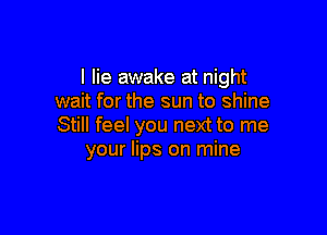 I lie awake at night
wait for the sun to shine

Still feel you next to me
your lips on mine