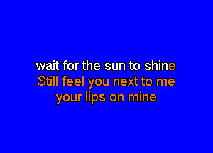 wait for the sun to shine

Still feel you next to me
your lips on mine