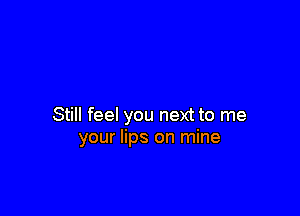 Still feel you next to me
your lips on mine