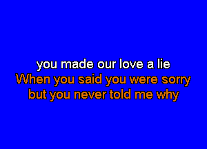 you made our love a lie

When you said you were sorry
but you never told me why