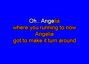 Oh.. Angelia
where you running to now

Angelia
got to make it turn around