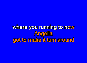 where you running to now

Angelia
got to make it turn around