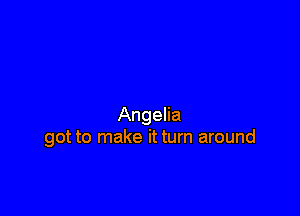 Angelia
got to make it turn around