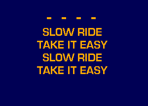 SLOW RIDE
TAKE IT EASY

SLOW RIDE
TAKE IT EASY