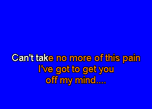 Can't take no more of this pain
I've got to get you
off my mind....