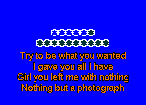 cm
W

Try to be what you wanted
I gave you all I have
Girl you left me with nothing
Nothing but a photograph