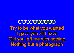 W

Try to be what you wanted
I gave you all I have
Girl you left me with nothing
Nothing but a photograph