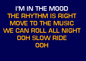 I'M IN THE MOOD
THE RHYTHM IS RIGHT
MOVE TO THE MUSIC
WE CAN ROLL ALL NIGHT
00H SLOW RIDE
00H