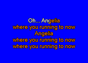 Oh... Angelia
where you running to now

Angelia
where you running to now
where you running to now