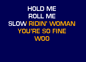 HOLD ME
ROLL ME
SLOW RIDIN' WOMAN
YOU'RE SO FINE

W00