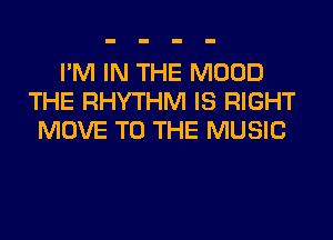 I'M IN THE MOOD
THE RHYTHM IS RIGHT
MOVE TO THE MUSIC