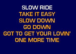 SLOW RIDE
TAKE IT EASY
SLOW DOWN
GO DOWN
GOT TO GET YOUR LOVIN'
ONE MORE TIME