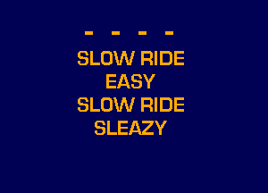 SLOW RIDE
EASY

SLOW RIDE
SLEAZY