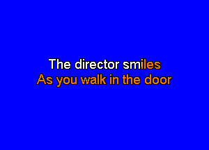 The director smiles

As you walk in the door