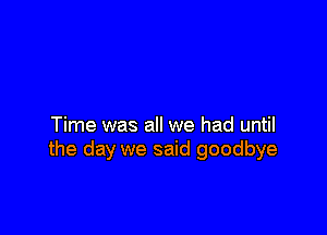 Time was all we had until
the day we said goodbye