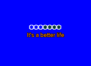 m

It's a better life