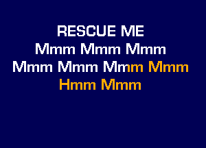 RESCUE ME
Mmm Mmm Mmm
Mmm Mmm Mmm Mmm

Hmm Mmm