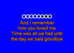 W

And I remember

how you loved me
Time was all we had until
the day we said goodbye