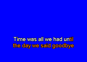 Time was all we had until
the day we said goodbye