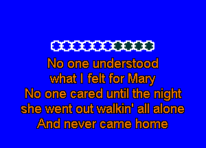 W

No one understood
what I felt for Mary
No one cared until the night
she went out walkin' all alone
And never came home
