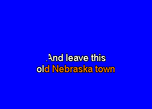 And leave this
old Nebraska town