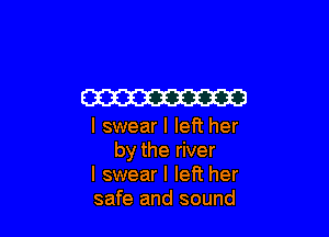 W

I swear I left her
by the river

I swear I left her

safe and sound
