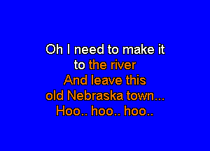Oh I need to make it
to the river

And leave this
old Nebraska town...
Hoo.. hoo.. hoo..
