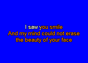 I saw you smile

And my mind could not erase
the beauty of your face