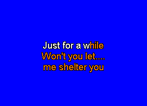 Just for a while

Won't you let....
me shelter you