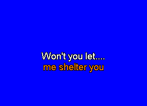 Won't you let....
me shelter you